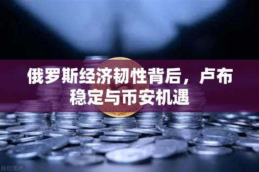 俄罗斯经济韧性背后，卢布稳定与币安机遇