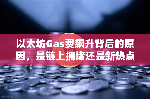 以太坊Gas费飙升背后的原因，是链上拥堵还是新热点爆发？