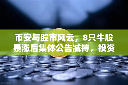 币安与股市风云，8只牛股暴涨后集体公告减持，投资者何去何从？
