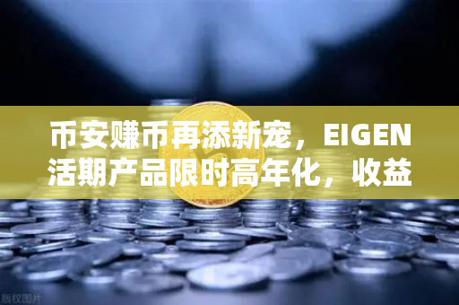 币安赚币再添新宠，EIGEN活期产品限时高年化，收益与灵活兼得
