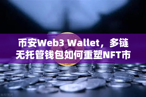 币安Web3 Wallet，多链无托管钱包如何重塑NFT市场与DEX体验？