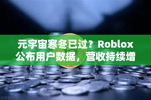 元宇宙寒冬已过？Roblox公布用户数据，营收持续增长，币安布局迎来新机遇