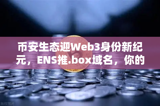 币安生态迎Web3身份新纪元，ENS推.box域名，你的数字身份不再简单
