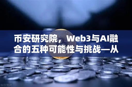 币安研究院，Web3与AI融合的五种可能性与挑战—从技术革命到生态重构的深度解析