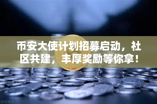 币安大使计划招募启动，社区共建，丰厚奖励等你拿！