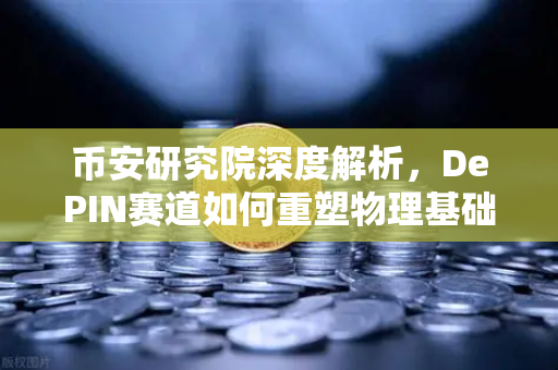 币安研究院深度解析，DePIN赛道如何重塑物理基础设施的未来？