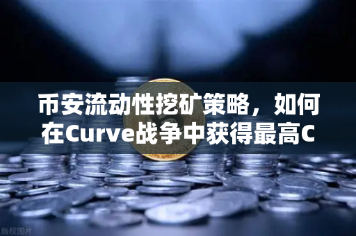 币安流动性挖矿策略，如何在Curve战争中获得最高CRV奖励？