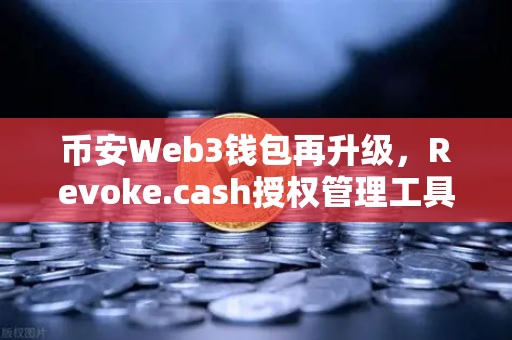 币安Web3钱包再升级，Revoke.cash授权管理工具正式上线，用户资产安全迎来主动防御时代