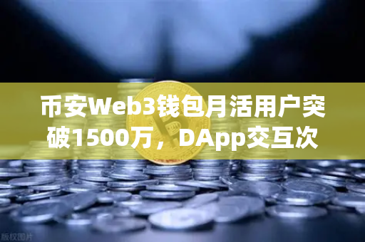 币安Web3钱包月活用户突破1500万，DApp交互次数创新高背后的冷思考