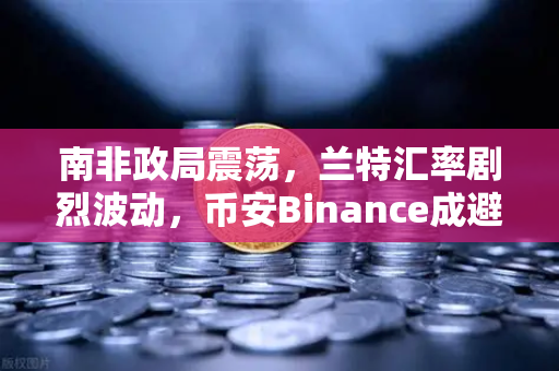 南非政局震荡，兰特汇率剧烈波动，币安Binance成避险新选择