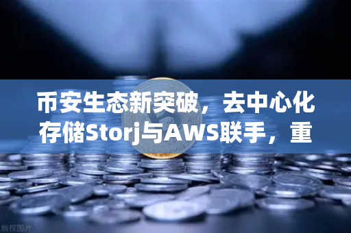 币安生态新突破，去中心化存储Storj与AWS联手，重塑混合云存储格局