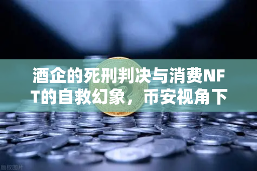酒企的死刑判决与消费NFT的自救幻象，币安视角下的行业生存法则