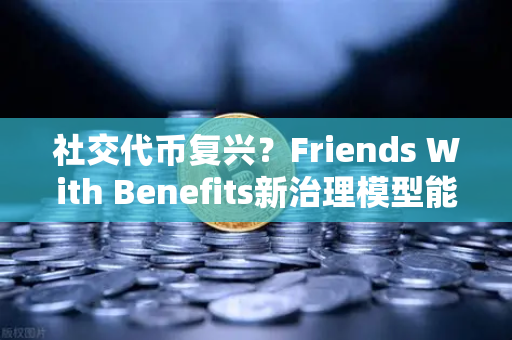 社交代币复兴？Friends With Benefits新治理模型能否引领币安生态新浪潮？
