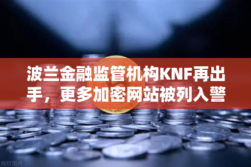 波兰金融监管机构KNF再出手，更多加密网站被列入警告名单，币安用户需警惕
