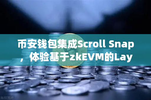 币安钱包集成Scroll Snap，体验基于zkEVM的Layer2新纪元