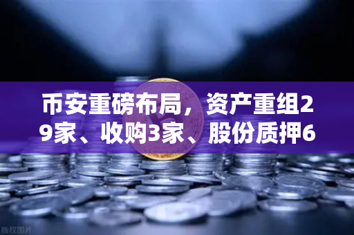 币安重磅布局，资产重组29家、收购3家、股份质押6家释放了什么信号？