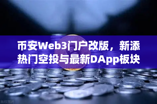 币安Web3门户改版，新添热门空投与最新DApp板块，让链上交互更简单