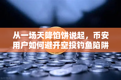 从一场天降馅饼说起，币安用户如何避开空投钓鱼陷阱？