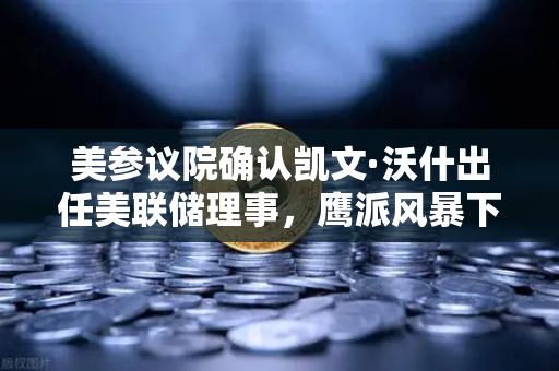 美参议院确认凯文·沃什出任美联储理事，鹰派风暴下币安用户的降息预期与加密市场生存指南