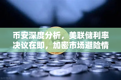 币安深度分析，美联储利率决议在即，加密市场避险情绪升温