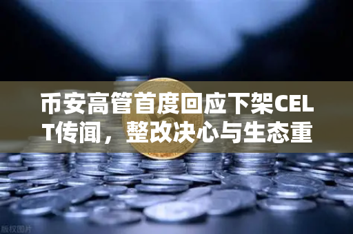 币安高管首度回应下架CELT传闻，整改决心与生态重构之路