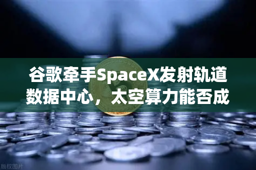 谷歌牵手SpaceX发射轨道数据中心，太空算力能否成为Web3新引擎？