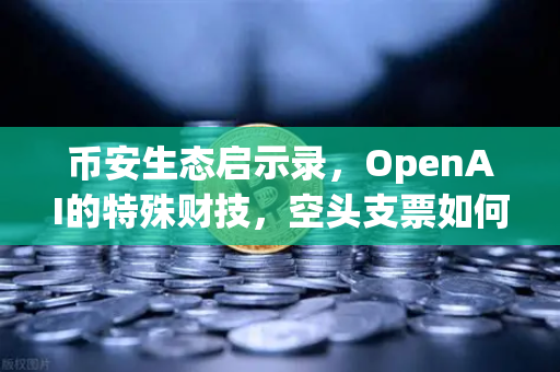币安生态启示录，OpenAI的特殊财技，空头支票如何换取数十亿美元股票？