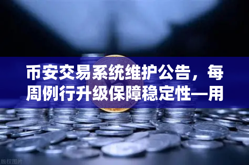 币安交易系统维护公告，每周例行升级保障稳定性—用户必读指南