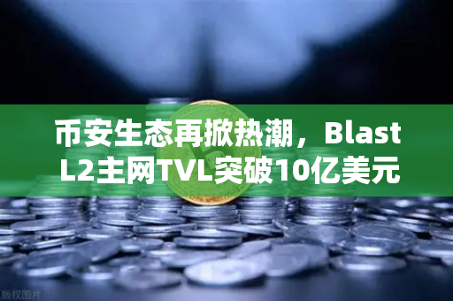 币安生态再掀热潮，Blast L2主网TVL突破10亿美元，原生收益模式凭什么受追捧？