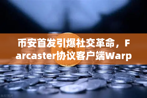 币安首发引爆社交革命，Farcaster协议客户端Warpcast独家上线，加密社交新风向？
