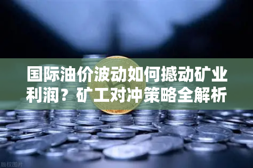 国际油价波动如何撼动矿业利润？矿工对冲策略全解析
