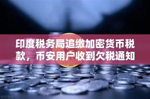 印度税务局追缴加密货币税款，币安用户收到欠税通知函怎么办？
