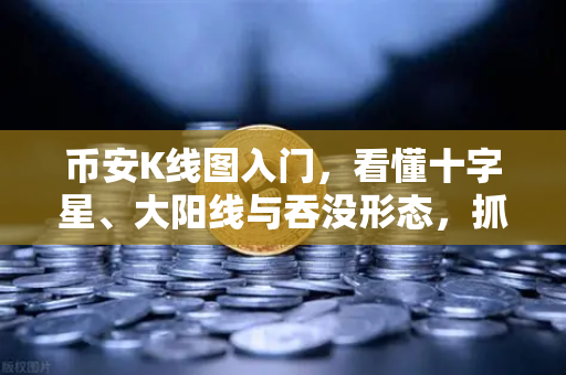 币安K线图入门，看懂十字星、大阳线与吞没形态，抓住交易先机