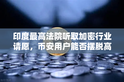 印度最高法院听取加密行业请愿，币安用户能否摆脱高额税收枷锁？