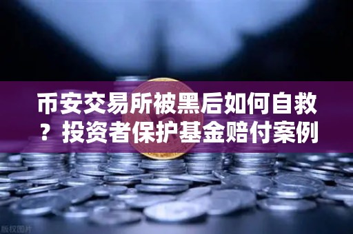 币安交易所被黑后如何自救？投资者保护基金赔付案例全解析