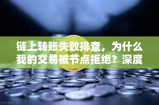 链上转账失败排查，为什么我的交易被节点拒绝？深度解析与解决方案