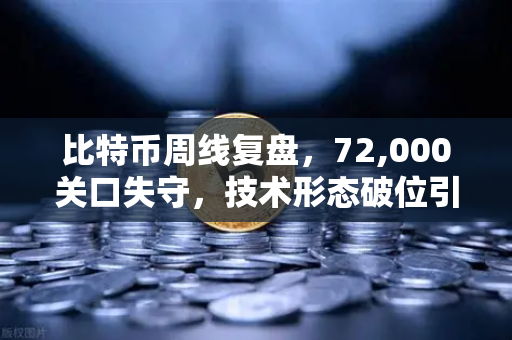 比特币周线复盘，72,000关口失守，技术形态破位引发抛售潮—投资者该如何破局？