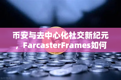 币安与去中心化社交新纪元，FarcasterFrames如何引爆链上互动狂潮