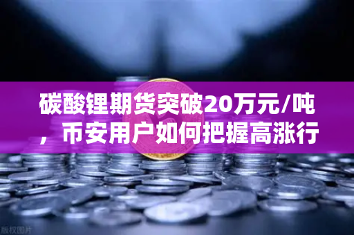 碳酸锂期货突破20万元/吨，币安用户如何把握高涨行情？