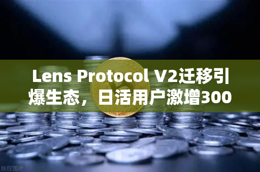 Lens Protocol V2迁移引爆生态，日活用户激增300%币安生态迎来新机遇