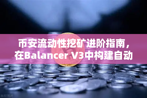 币安流动性挖矿进阶指南，在Balancer V3中构建自动化投资组合