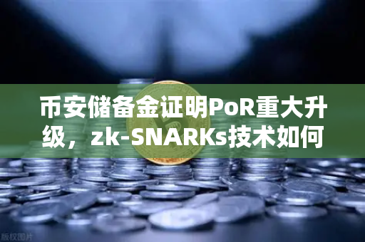 币安储备金证明PoR重大升级，zk-SNARKs技术如何让加密资产透明化？