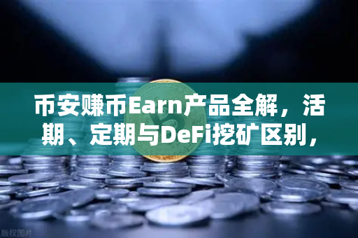 币安赚币Earn产品全解，活期、定期与DeFi挖矿区别，哪种更适合你？