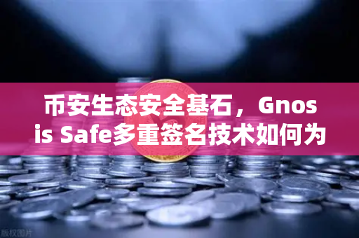 币安生态安全基石，Gnosis Safe多重签名技术如何为DAO资金保驾护航？