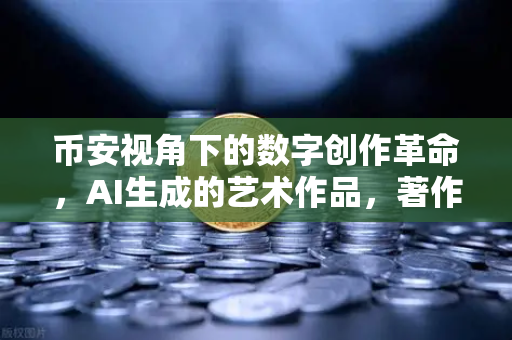 币安视角下的数字创作革命，AI生成的艺术作品，著作权该归谁？