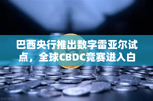 巴西央行推出数字雷亚尔试点，全球CBDC竞赛进入白热化阶段