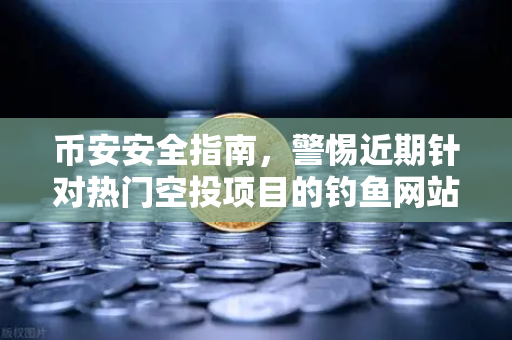 币安安全指南，警惕近期针对热门空投项目的钓鱼网站攻击