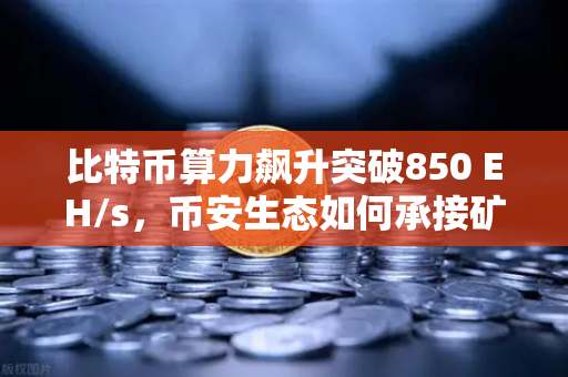比特币算力飙升突破850 EH/s，币安生态如何承接矿工新机遇？