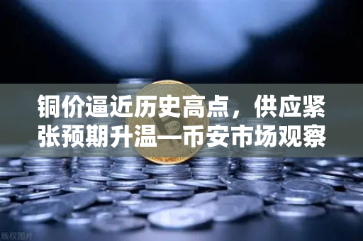 铜价逼近历史高点，供应紧张预期升温—币安市场观察
