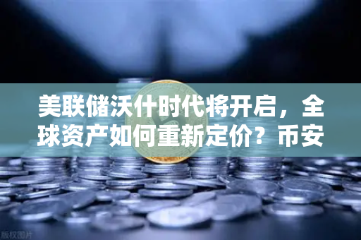 美联储沃什时代将开启，全球资产如何重新定价？币安投资者必读指南